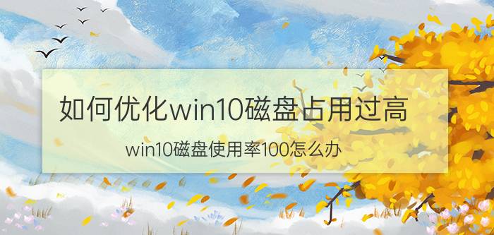 如何优化win10磁盘占用过高 win10磁盘使用率100怎么办?解决方法往下看？